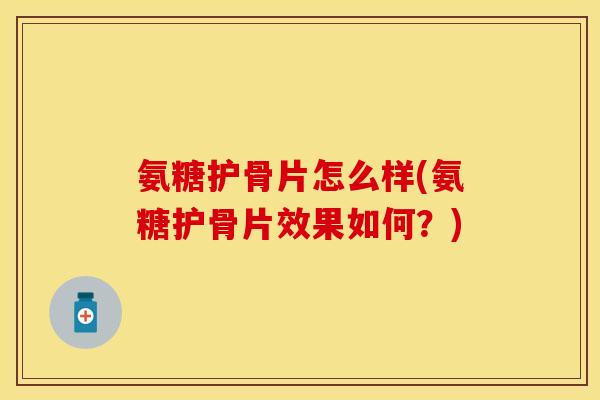 氨糖护骨片怎么样(氨糖护骨片效果如何？)