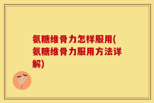 氨糖维骨力怎样服用(氨糖维骨力服用方法详解)