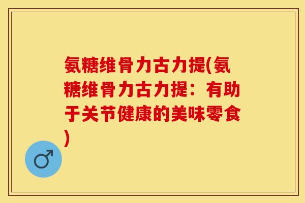 氨糖维骨力古力提(氨糖维骨力古力提：有助于关节健康的美味零食)