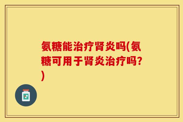氨糖能治疗肾炎吗(氨糖可用于肾炎治疗吗？)