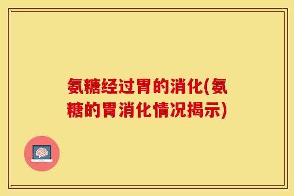 氨糖经过胃的消化(氨糖的胃消化情况揭示)