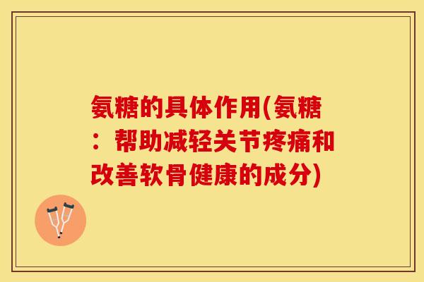氨糖的具体作用(氨糖：帮助减轻关节疼痛和改善软骨健康的成分)