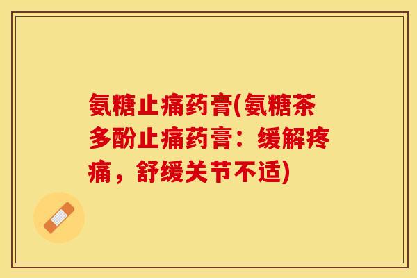 氨糖止痛药膏(氨糖茶多酚止痛药膏：缓解疼痛，舒缓关节不适)