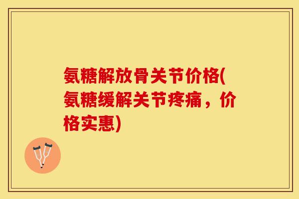 氨糖解放骨关节价格(氨糖缓解关节疼痛，价格实惠)