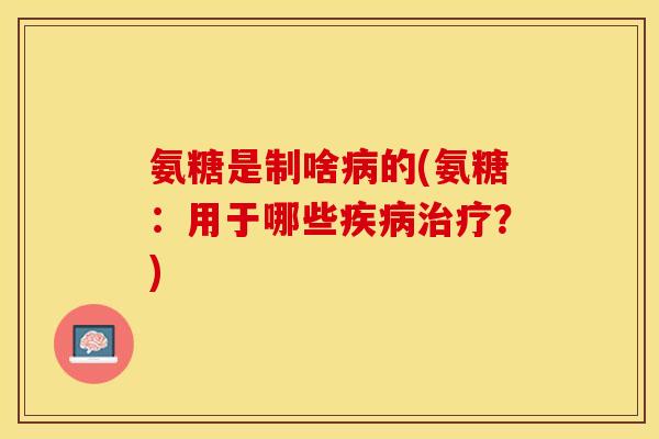 氨糖是制啥病的(氨糖：用于哪些疾病治疗？)