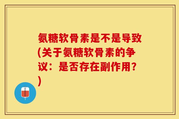 氨糖软骨素是不是导致(关于氨糖软骨素的争议：是否存在副作用？)