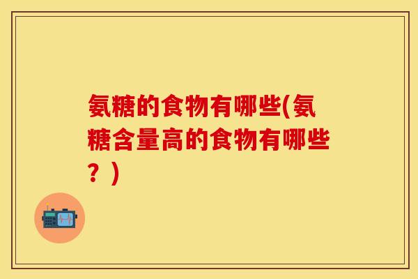 氨糖的食物有哪些(氨糖含量高的食物有哪些？)
