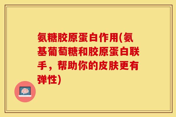 氨糖胶原蛋白作用(氨基葡萄糖和胶原蛋白联手，帮助你的皮肤更有弹性)