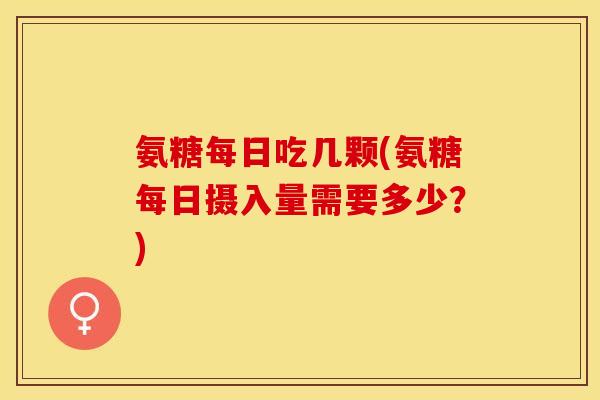 氨糖每日吃几颗(氨糖每日摄入量需要多少？)