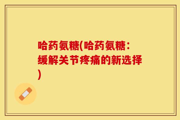 哈药氨糖(哈药氨糖:缓解关节疼痛的新选择)-第1张图片-关节保镖 哈药氨糖(哈药氨糖:缓解关节疼痛的新选择)-第1张图片-关节保镖