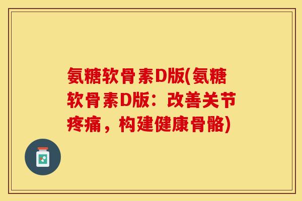 氨糖软骨素D版(氨糖软骨素D版：改善关节疼痛，构建健康骨骼)
