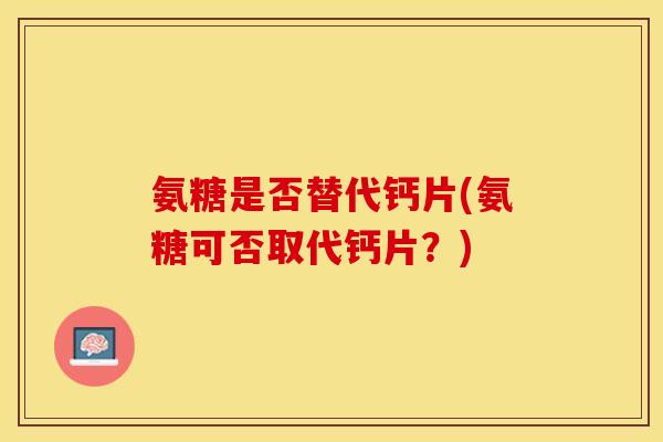 氨糖是否替代钙片(氨糖可否取代钙片？)