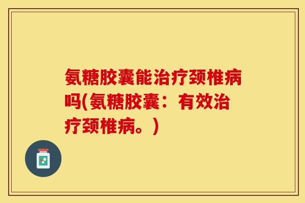 氨糖胶囊能治疗颈椎病吗(氨糖胶囊：有效治疗颈椎病。)