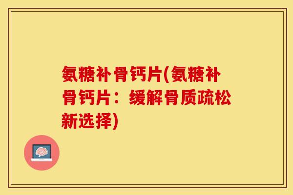 氨糖补骨钙片(氨糖补骨钙片：缓解骨质疏松新选择)