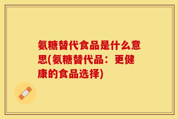 氨糖替代食品是什么意思(氨糖替代品：更健康的食品选择)