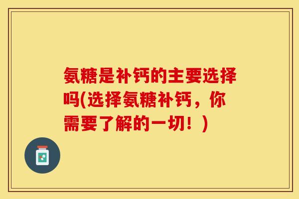 氨糖是补钙的主要选择吗(选择氨糖补钙，你需要了解的一切！)