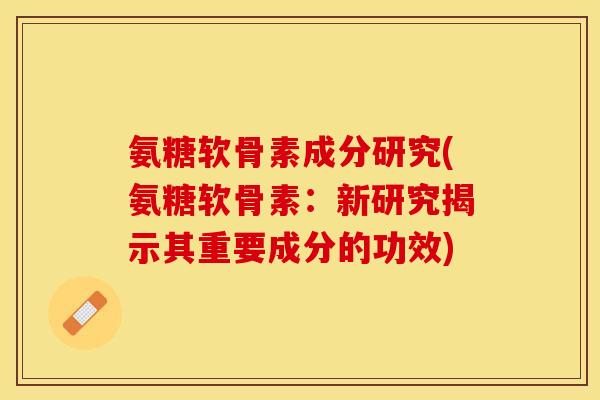氨糖软骨素成分研究(氨糖软骨素：新研究揭示其重要成分的功效)