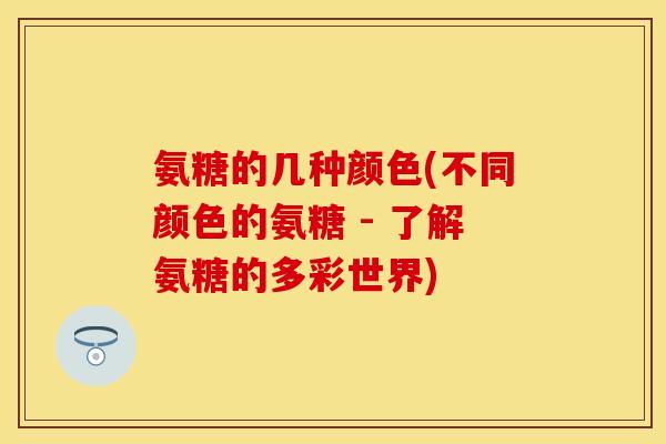 氨糖的几种颜色(不同颜色的氨糖 - 了解氨糖的多彩世界)