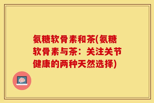 氨糖软骨素和茶(氨糖软骨素与茶：关注关节健康的两种天然选择)