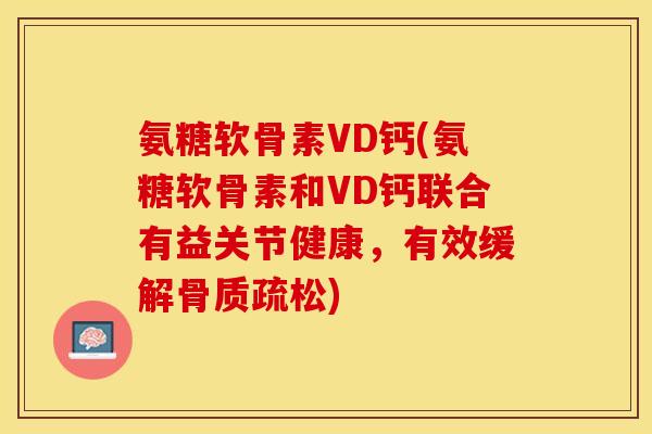 氨糖软骨素VD钙(氨糖软骨素和VD钙联合有益关节健康，有效缓解骨质疏松)