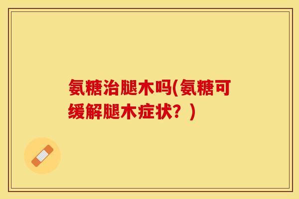 氨糖治腿木吗(氨糖可缓解腿木症状？)
