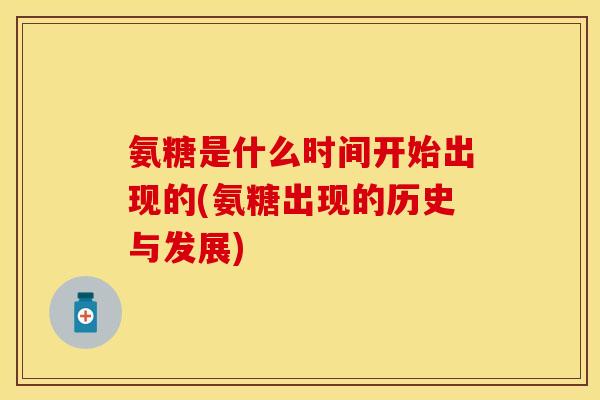 氨糖是什么时间开始出现的(氨糖出现的历史与发展)