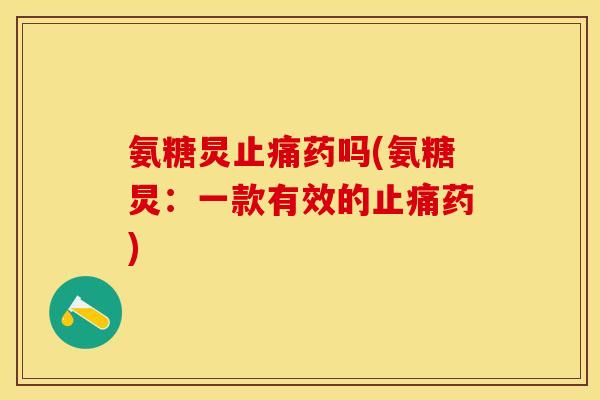氨糖炅止痛药吗(氨糖炅:一款有效的止痛药)-第1张图片-关节保镖 氨糖炅止痛药吗(氨糖炅:一款有效的止痛药)-第1张图片-关节保镖