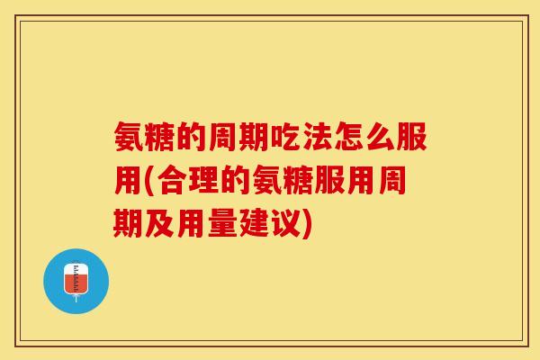 氨糖的周期吃法怎么服用(合理的氨糖服用周期及用量建议)-第1张图片-关节保镖 氨糖的周期吃法怎么服用(合理的氨糖服用周期及用量建议)-第1张图片-关节保镖
