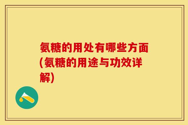 氨糖的用处有哪些方面(氨糖的用途与功效详解)