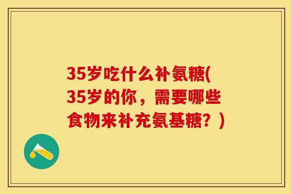 35岁吃什么补氨糖(35岁的你，需要哪些食物来补充氨基糖？)