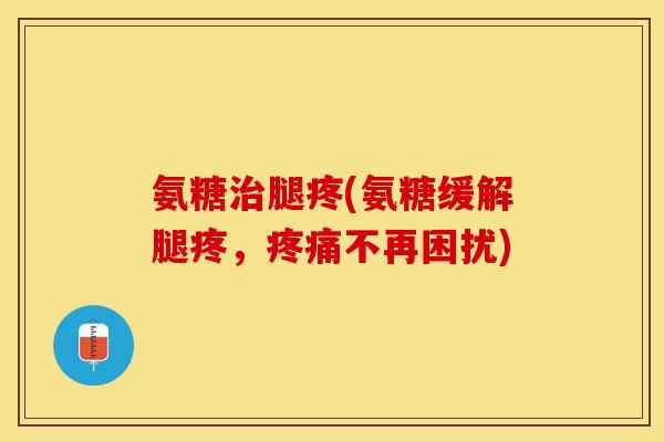 氨糖治腿疼(氨糖缓解腿疼,疼痛不再困扰)-第1张图片-关节保镖 氨糖治腿疼(氨糖缓解腿疼,疼痛不再困扰)-第1张图片-关节保镖