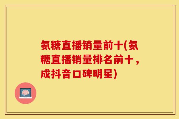 氨糖直播销量前十(氨糖直播销量排名前十，成抖音口碑明星)