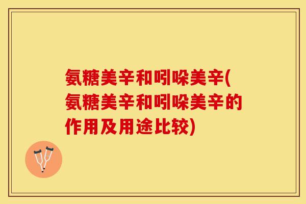 氨糖美辛和吲哚美辛(氨糖美辛和吲哚美辛的作用及用途比较)