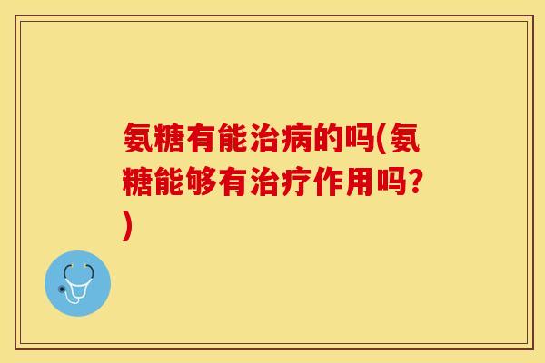 氨糖有能治病的吗(氨糖能够有治疗作用吗？)