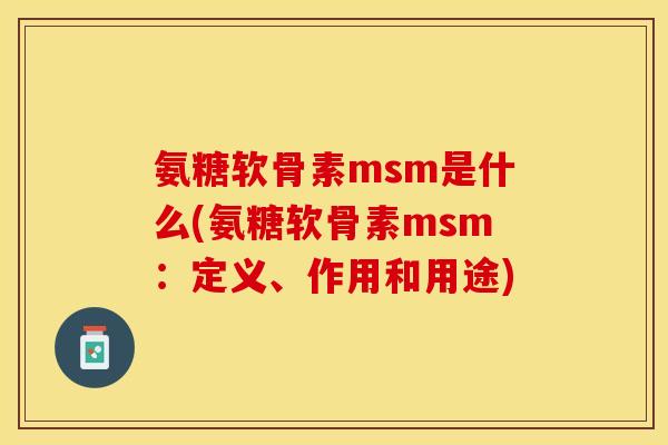 氨糖软骨素msm是什么(氨糖软骨素msm：定义、作用和用途)