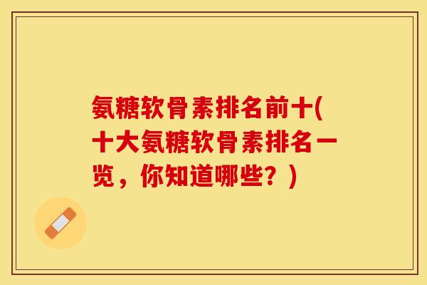 氨糖软骨素排名前十(十大氨糖软骨素排名一览，你知道哪些？)