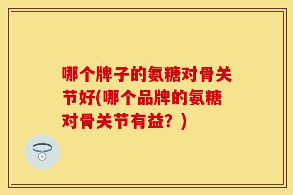 哪个牌子的氨糖对骨关节好(哪个品牌的氨糖对骨关节有益?)-第1张图片-关节保镖 哪个牌子的氨糖对骨关节好(哪个品牌的氨糖对骨关节有益?)-第1张图片-关节保镖