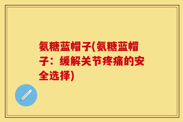 氨糖蓝帽子(氨糖蓝帽子：缓解关节疼痛的安全选择)