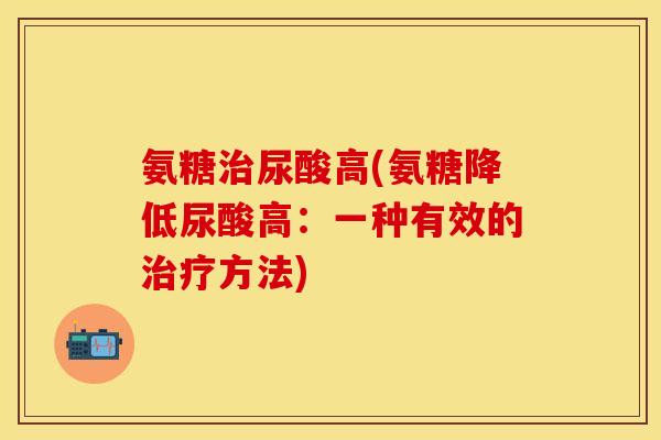 氨糖治尿酸高(氨糖降低尿酸高：一种有效的治疗方法)