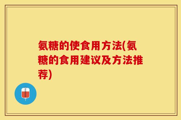 氨糖的使食用方法(氨糖的食用建议及方法推荐)