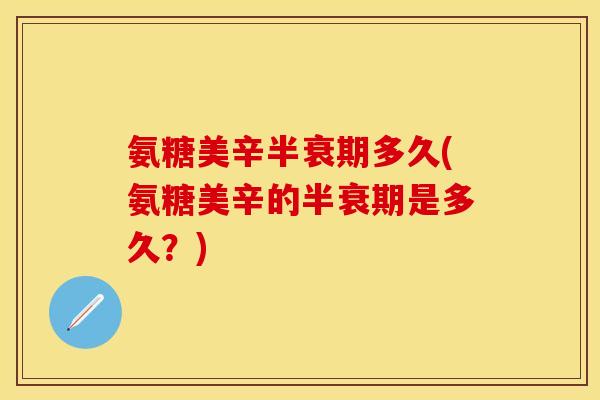 氨糖美辛半衰期多久(氨糖美辛的半衰期是多久?)-第1张图片-关节保镖 氨糖美辛半衰期多久(氨糖美辛的半衰期是多久?)-第1张图片-关节保镖