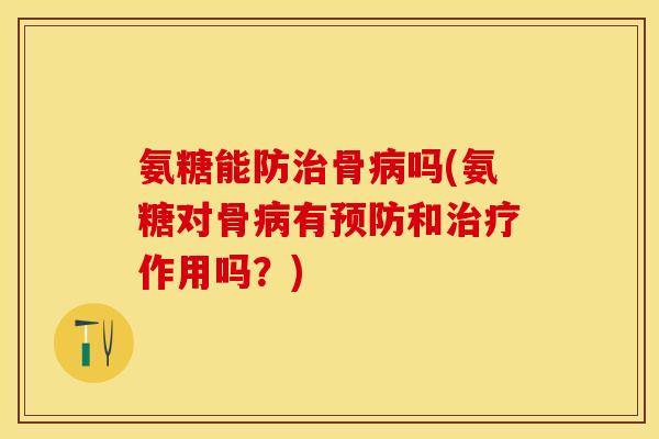 氨糖能防治骨病吗(氨糖对骨病有预防和治疗作用吗？)