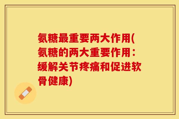 氨糖最重要两大作用(氨糖的两大重要作用：缓解关节疼痛和促进软骨健康)