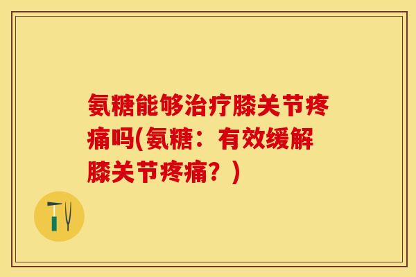 氨糖能够治疗膝关节疼痛吗(氨糖：有效缓解膝关节疼痛？)