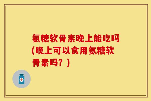 氨糖软骨素晚上能吃吗(晚上可以食用氨糖软骨素吗?)-第1张图片-关节保镖 氨糖软骨素晚上能吃吗(晚上可以食用氨糖软骨素吗?)-第1张图片-关节保镖