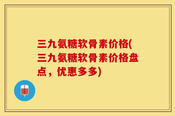 三九氨糖软骨素价格(三九氨糖软骨素价格盘点，优惠多多)