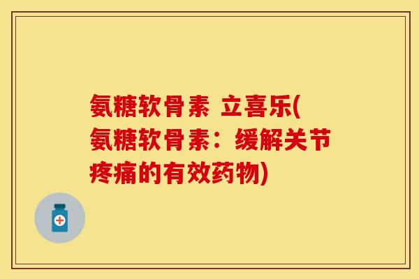 氨糖软骨素 立喜乐(氨糖软骨素：缓解关节疼痛的有效药物)