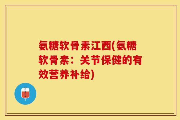 氨糖软骨素江西(氨糖软骨素：关节保健的有效营养补给)