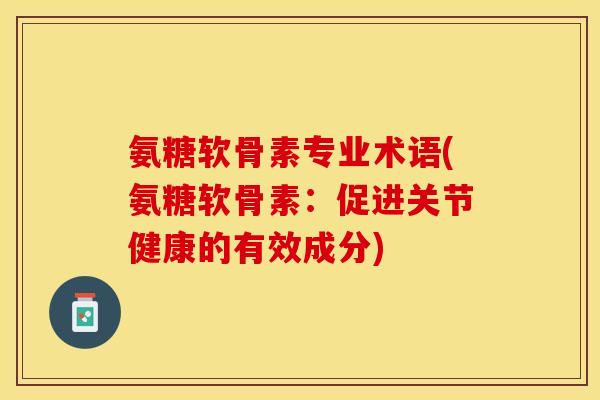 氨糖软骨素专业术语(氨糖软骨素：促进关节健康的有效成分)