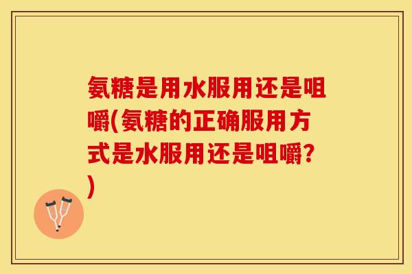 氨糖是用水服用还是咀嚼(氨糖的正确服用方式是水服用还是咀嚼？)
